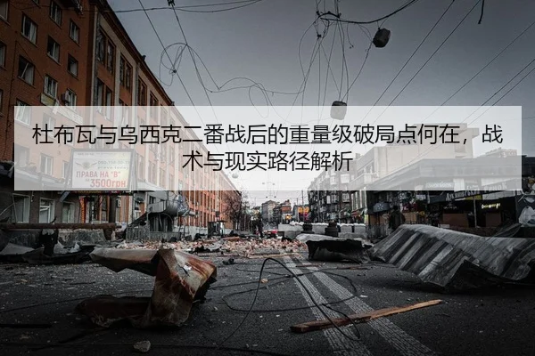 杜布瓦与乌西克二番战后的重量级破局点何在，战术与现实路径解析