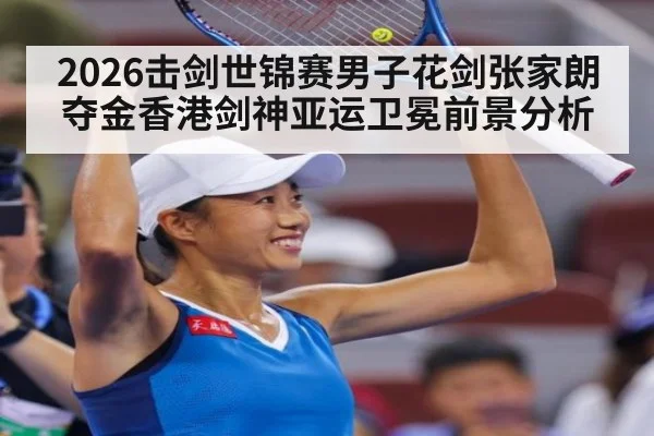 2026击剑世锦赛男子花剑张家朗夺金香港剑神亚运卫冕前景分析