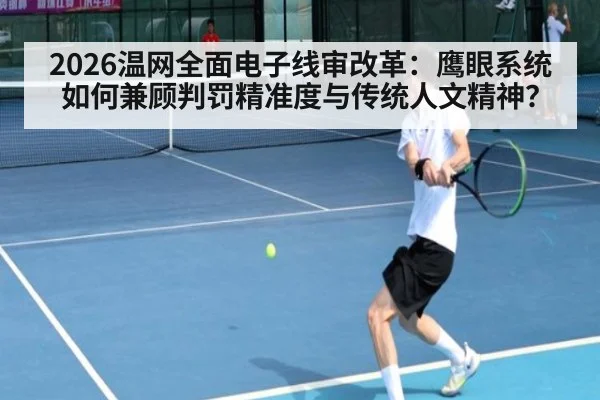 2026温网全面电子线审改革:鹰眼系统如何兼顾判罚精准度与传统人文精神?