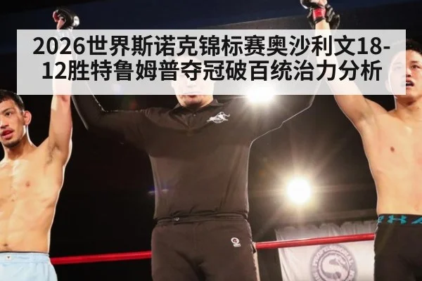 2026世界斯诺克锦标赛奥沙利文18-12胜特鲁姆普夺冠破百统治力分析