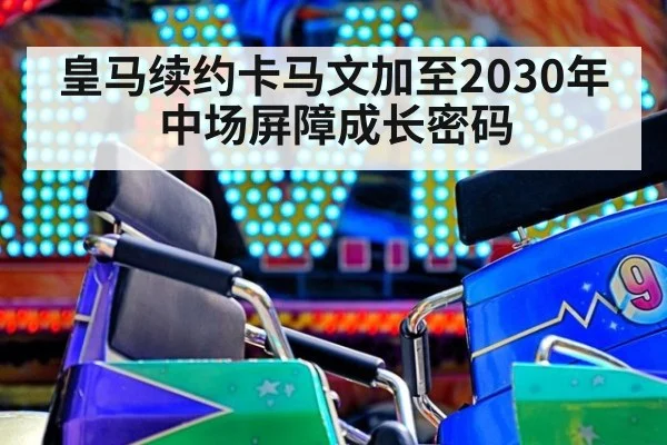 皇马续约卡马文加至2030年 中场屏障成长密码