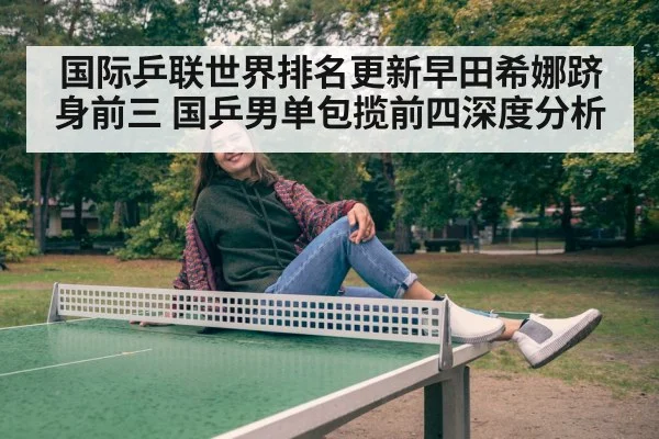 国际乒联世界排名更新早田希娜跻身前三 国乒男单包揽前四深度分析