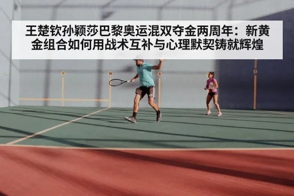 王楚钦孙颖莎巴黎奥运混双夺金两周年：新黄金组合如何用战术互补与心理默契铸就辉煌